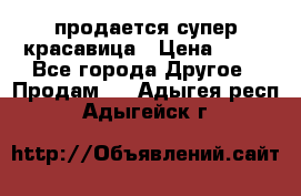 продается супер красавица › Цена ­ 50 - Все города Другое » Продам   . Адыгея респ.,Адыгейск г.